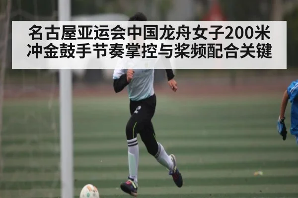 名古屋亚运会中国龙舟女子200米冲金鼓手节奏掌控与桨频配合关键