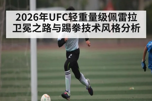 2026年UFC轻重量级佩雷拉卫冕之路与踢拳技术风格分析