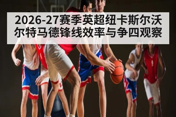2026-27赛季英超纽卡斯尔沃尔特马德锋线效率与争四观察
