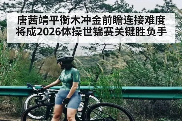 唐茜靖平衡木冲金前瞻连接难度将成2026体操世锦赛关键胜负手